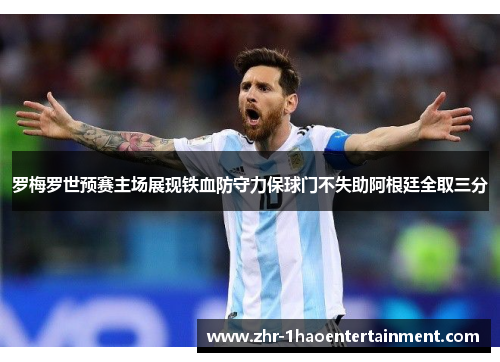 罗梅罗世预赛主场展现铁血防守力保球门不失助阿根廷全取三分 罗梅罗世预赛主场展现铁血防守力保球门不失助阿根廷全取三分