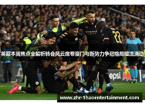 英超本周焦点全解析转会风云席卷豪门与新势力争冠格局暗流涌动 英超本周焦点全解析转会风云席卷豪门与新势力争冠格局暗流涌动