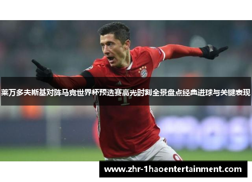 莱万多夫斯基对阵马竞世界杯预选赛高光时刻全景盘点经典进球与关键表现