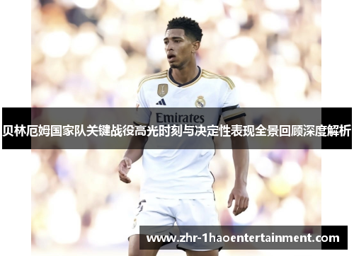 贝林厄姆国家队关键战役高光时刻与决定性表现全景回顾深度解析