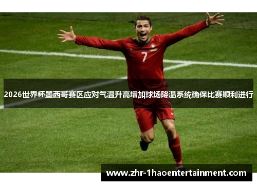 2026世界杯墨西哥赛区应对气温升高增加球场降温系统确保比赛顺利进行 2026世界杯墨西哥赛区应对气温升高增加球场降温系统确保比赛顺利进行