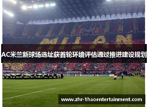 AC米兰新球场选址获首轮环境评估通过推进建设规划 AC米兰新球场选址获首轮环境评估通过推进建设规划