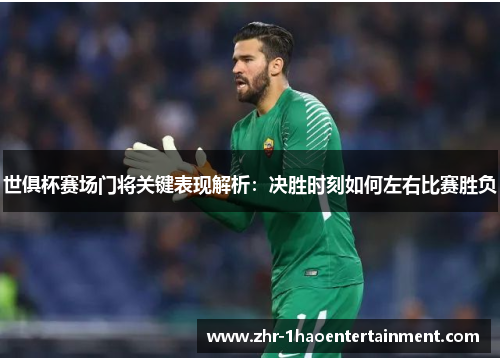 世俱杯赛场门将关键表现解析：决胜时刻如何左右比赛胜负