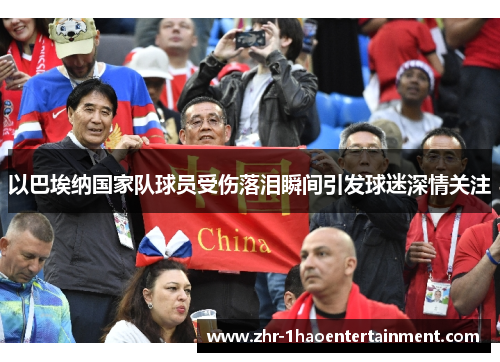 以巴埃纳国家队球员受伤落泪瞬间引发球迷深情关注