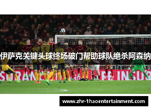 伊萨克关键头球终场破门帮助球队绝杀阿森纳 伊萨克关键头球终场破门帮助球队绝杀阿森纳