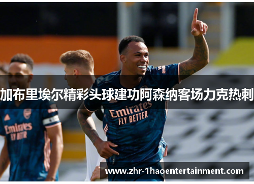 加布里埃尔精彩头球建功阿森纳客场力克热刺 加布里埃尔精彩头球建功阿森纳客场力克热刺
