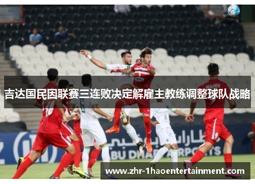 吉达国民因联赛三连败决定解雇主教练调整球队战略