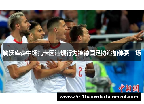 勒沃库森中场扎卡因违规行为被德国足协追加停赛一场 勒沃库森中场扎卡因违规行为被德国足协追加停赛一场