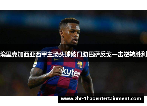 埃里克加西亚西甲主场头球破门助巴萨反戈一击逆转胜利