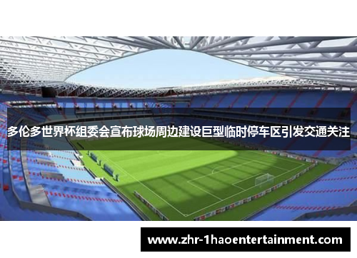 多伦多世界杯组委会宣布球场周边建设巨型临时停车区引发交通关注