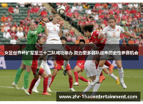 女足世界杯扩军至三十二队成功举办 助力更多弱队迎来历史性参赛机会