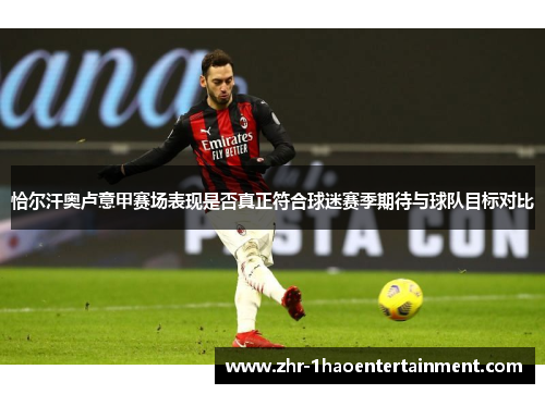 恰尔汗奥卢意甲赛场表现是否真正符合球迷赛季期待与球队目标对比