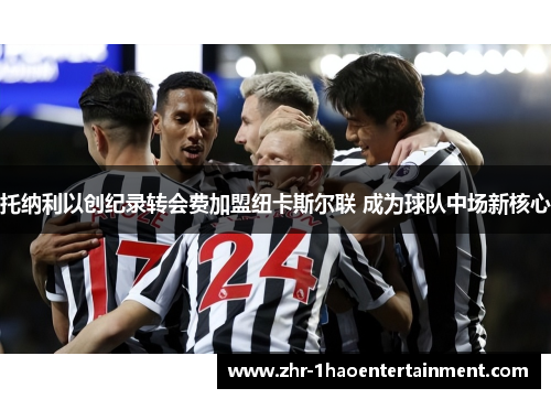 托纳利以创纪录转会费加盟纽卡斯尔联 成为球队中场新核心