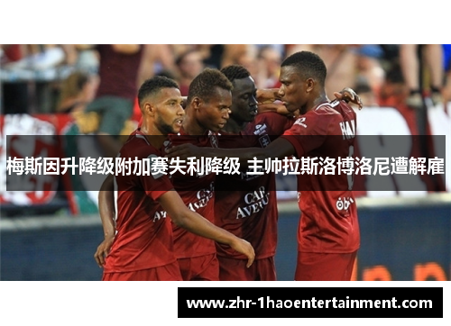 梅斯因升降级附加赛失利降级 主帅拉斯洛博洛尼遭解雇