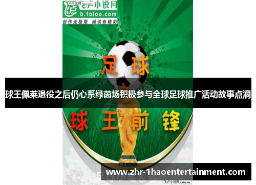 球王佩莱退役之后仍心系绿茵场积极参与全球足球推广活动故事点滴