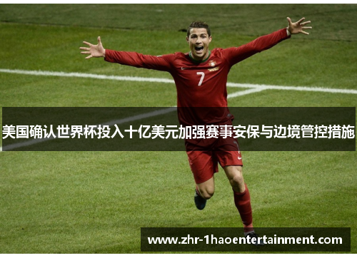 美国确认世界杯投入十亿美元加强赛事安保与边境管控措施