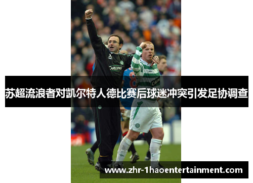 苏超流浪者对凯尔特人德比赛后球迷冲突引发足协调查