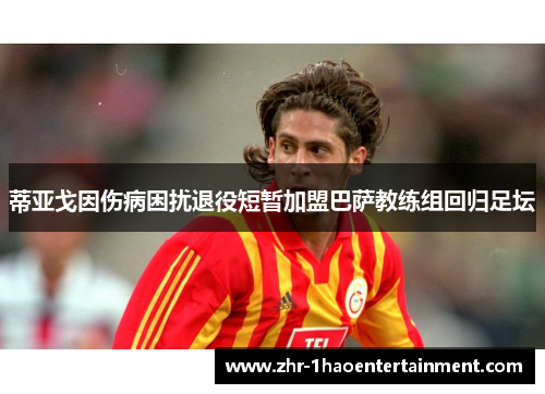 蒂亚戈因伤病困扰退役短暂加盟巴萨教练组回归足坛