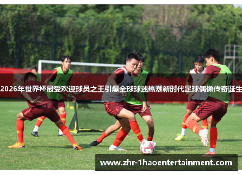 2026年世界杯最受欢迎球员之王引爆全球球迷热潮新时代足球偶像传奇诞生