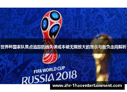 世界杯国家队焦点追踪防线失误成本被无限放大的警示与胜负走向解析