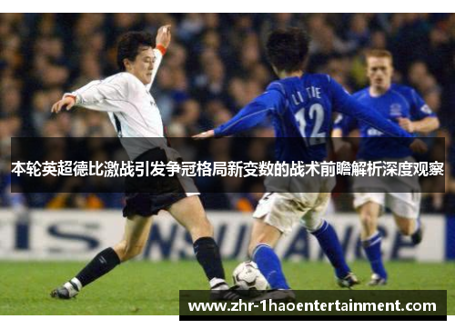 本轮英超德比激战引发争冠格局新变数的战术前瞻解析深度观察