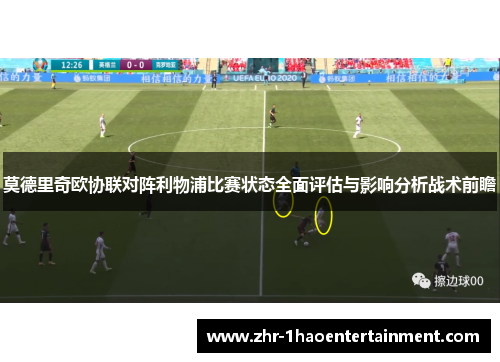 莫德里奇欧协联对阵利物浦比赛状态全面评估与影响分析战术前瞻 莫德里奇欧协联对阵利物浦比赛状态全面评估与影响分析战术前瞻