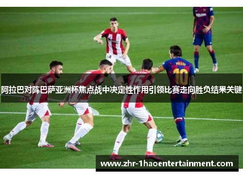 阿拉巴对阵巴萨亚洲杯焦点战中决定性作用引领比赛走向胜负结果关键 阿拉巴对阵巴萨亚洲杯焦点战中决定性作用引领比赛走向胜负结果关键