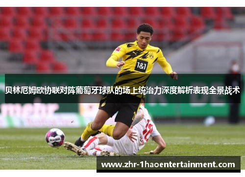 贝林厄姆欧协联对阵葡萄牙球队的场上统治力深度解析表现全景战术 贝林厄姆欧协联对阵葡萄牙球队的场上统治力深度解析表现全景战术
