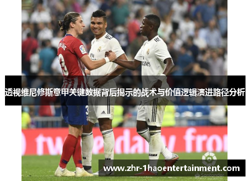 透视维尼修斯意甲关键数据背后揭示的战术与价值逻辑演进路径分析 透视维尼修斯意甲关键数据背后揭示的战术与价值逻辑演进路径分析