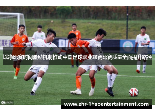 以净比赛时间激励机制推动中国足球职业联赛比赛质量全面提升路径 以净比赛时间激励机制推动中国足球职业联赛比赛质量全面提升路径