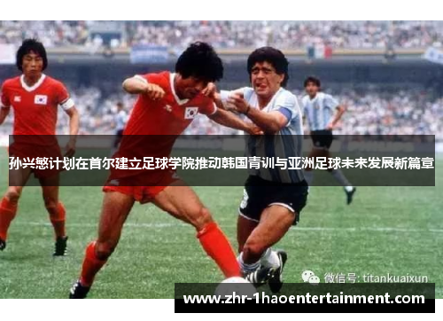 孙兴慜计划在首尔建立足球学院推动韩国青训与亚洲足球未来发展新篇章