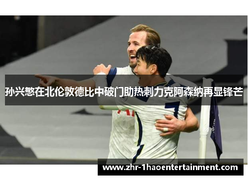 孙兴慜在北伦敦德比中破门助热刺力克阿森纳再显锋芒