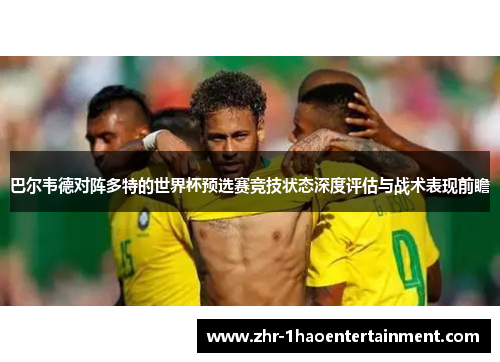巴尔韦德对阵多特的世界杯预选赛竞技状态深度评估与战术表现前瞻