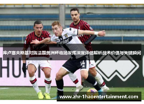 库卢塞夫斯基对阵法国美洲杯临场发挥深度评估解析战术价值与关键瞬间