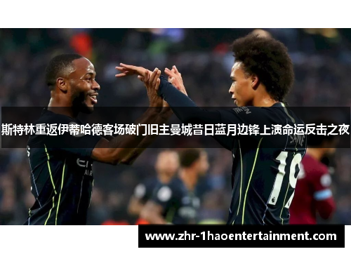 斯特林重返伊蒂哈德客场破门旧主曼城昔日蓝月边锋上演命运反击之夜