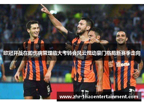 欧冠开战在即伤病管理临大考转会风云搅动豪门格局新赛季走向