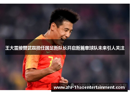 王大雷接替武磊担任国足新队长开启新篇章球队未来引人关注 王大雷接替武磊担任国足新队长开启新篇章球队未来引人关注