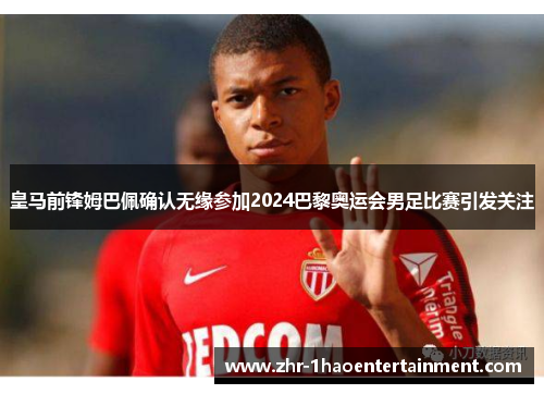 皇马前锋姆巴佩确认无缘参加2024巴黎奥运会男足比赛引发关注 皇马前锋姆巴佩确认无缘参加2024巴黎奥运会男足比赛引发关注