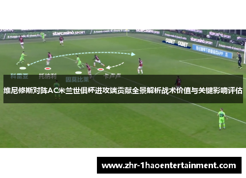 维尼修斯对阵AC米兰世俱杯进攻端贡献全景解析战术价值与关键影响评估 维尼修斯对阵AC米兰世俱杯进攻端贡献全景解析战术价值与关键影响评估