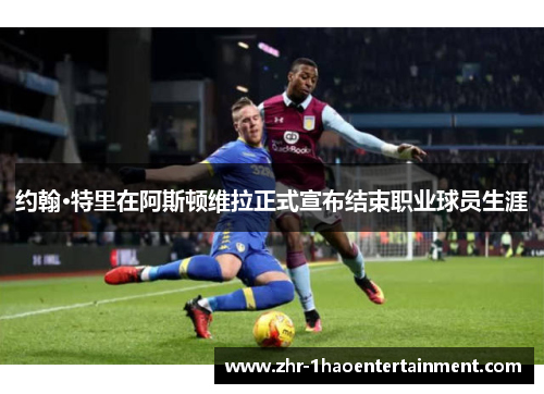 约翰·特里在阿斯顿维拉正式宣布结束职业球员生涯 约翰·特里在阿斯顿维拉正式宣布结束职业球员生涯
