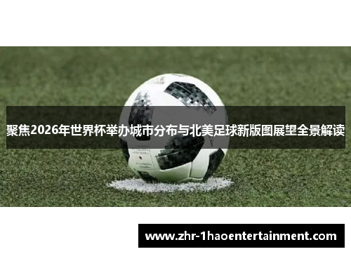 聚焦2026年世界杯举办城市分布与北美足球新版图展望全景解读 聚焦2026年世界杯举办城市分布与北美足球新版图展望全景解读