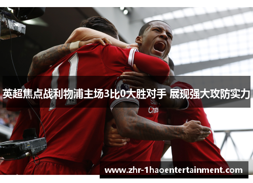 英超焦点战利物浦主场3比0大胜对手 展现强大攻防实力 英超焦点战利物浦主场3比0大胜对手 展现强大攻防实力