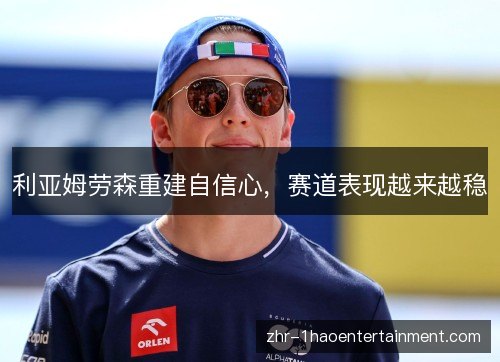 利亚姆劳森重建自信心,赛道表现越来越稳 利亚姆劳森重建自信心,赛道表现越来越稳