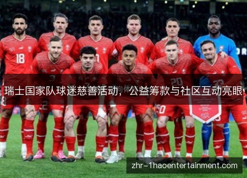 瑞士国家队球迷慈善活动,公益筹款与社区互动亮眼 瑞士国家队球迷慈善活动,公益筹款与社区互动亮眼